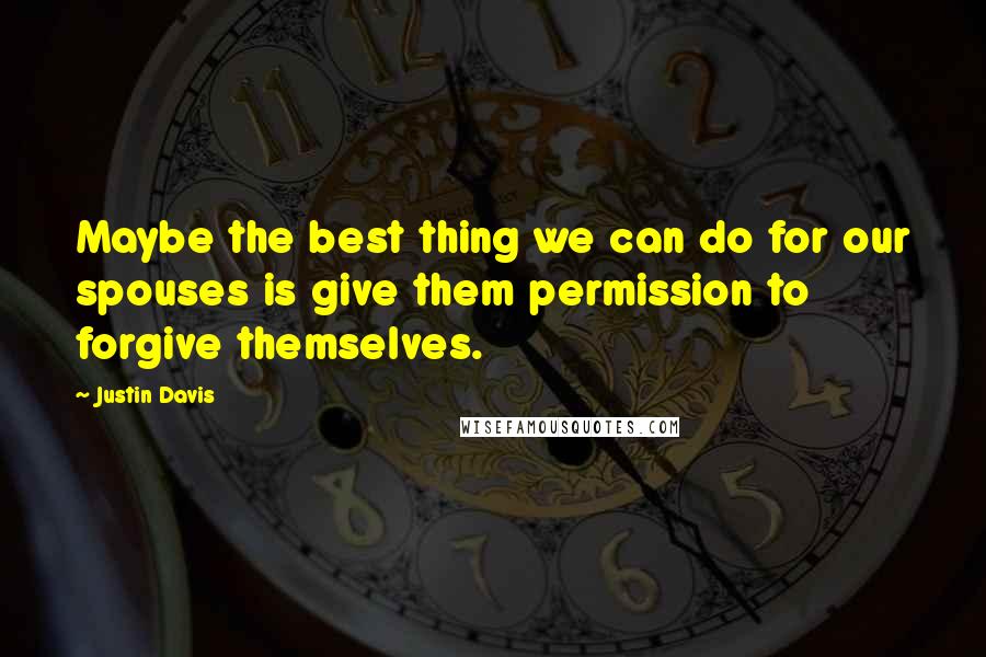 Justin Davis Quotes: Maybe the best thing we can do for our spouses is give them permission to forgive themselves.
