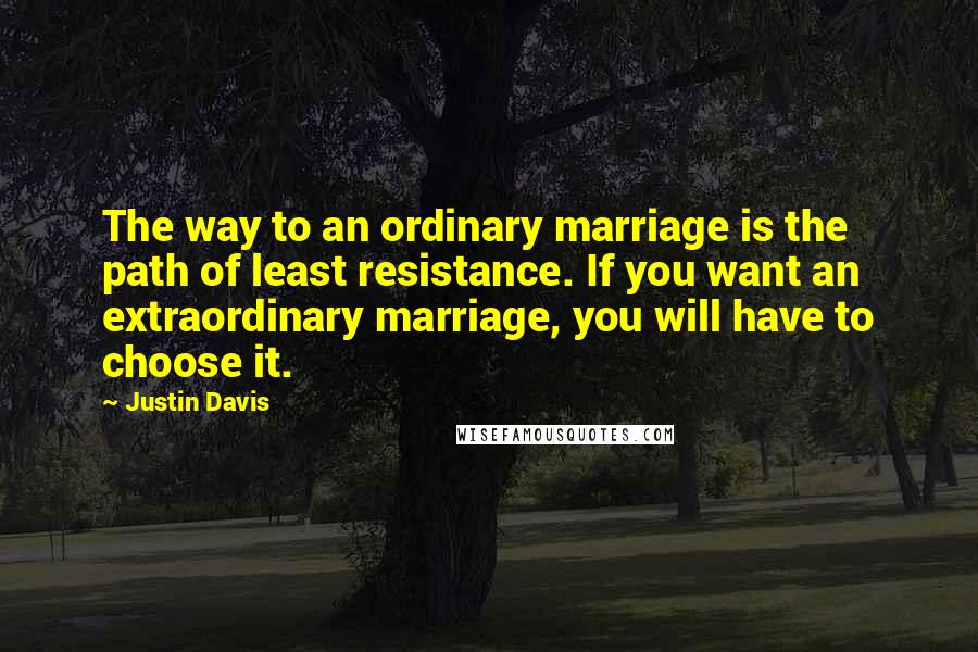 Justin Davis Quotes: The way to an ordinary marriage is the path of least resistance. If you want an extraordinary marriage, you will have to choose it.