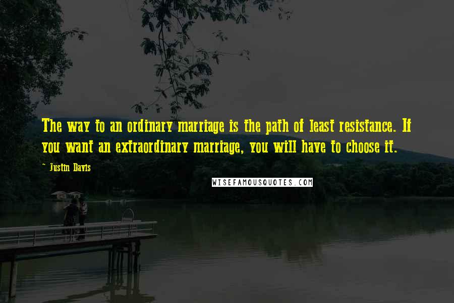 Justin Davis Quotes: The way to an ordinary marriage is the path of least resistance. If you want an extraordinary marriage, you will have to choose it.