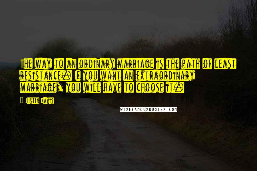 Justin Davis Quotes: The way to an ordinary marriage is the path of least resistance. If you want an extraordinary marriage, you will have to choose it.