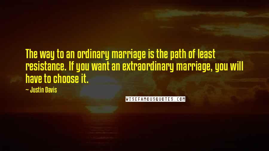 Justin Davis Quotes: The way to an ordinary marriage is the path of least resistance. If you want an extraordinary marriage, you will have to choose it.