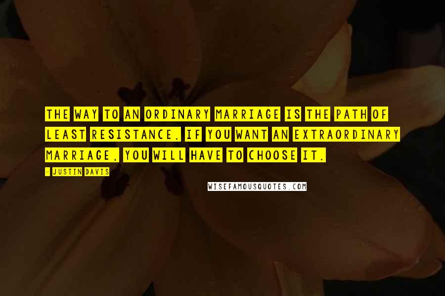 Justin Davis Quotes: The way to an ordinary marriage is the path of least resistance. If you want an extraordinary marriage, you will have to choose it.