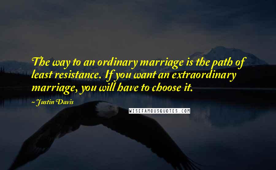 Justin Davis Quotes: The way to an ordinary marriage is the path of least resistance. If you want an extraordinary marriage, you will have to choose it.