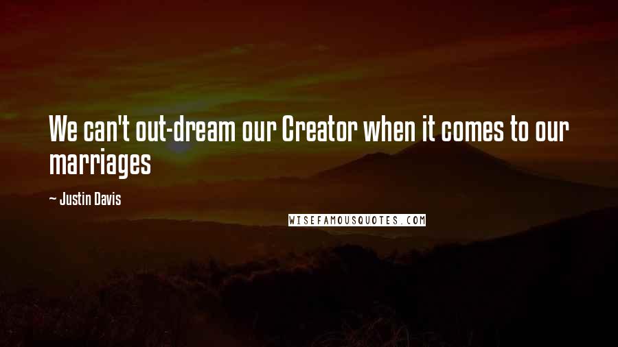 Justin Davis Quotes: We can't out-dream our Creator when it comes to our marriages