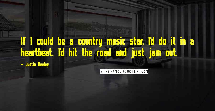 Justin Deeley Quotes: If I could be a country music star, I'd do it in a heartbeat. I'd hit the road and just jam out.