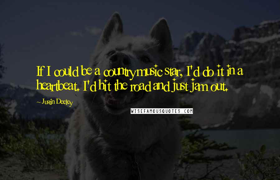 Justin Deeley Quotes: If I could be a country music star, I'd do it in a heartbeat. I'd hit the road and just jam out.