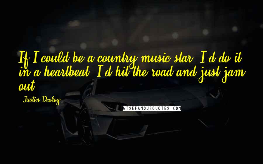 Justin Deeley Quotes: If I could be a country music star, I'd do it in a heartbeat. I'd hit the road and just jam out.