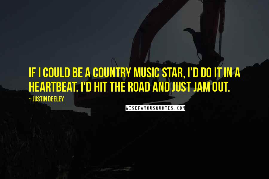 Justin Deeley Quotes: If I could be a country music star, I'd do it in a heartbeat. I'd hit the road and just jam out.