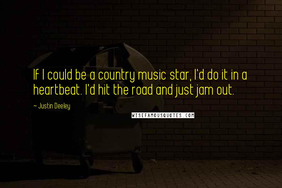 Justin Deeley Quotes: If I could be a country music star, I'd do it in a heartbeat. I'd hit the road and just jam out.