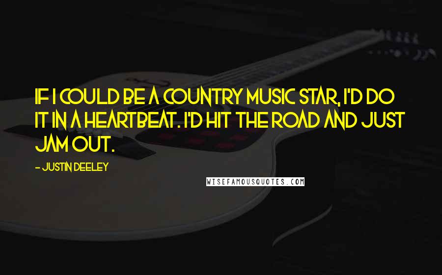 Justin Deeley Quotes: If I could be a country music star, I'd do it in a heartbeat. I'd hit the road and just jam out.