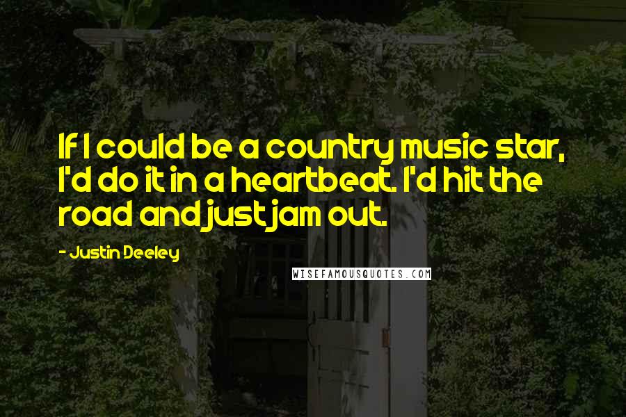 Justin Deeley Quotes: If I could be a country music star, I'd do it in a heartbeat. I'd hit the road and just jam out.