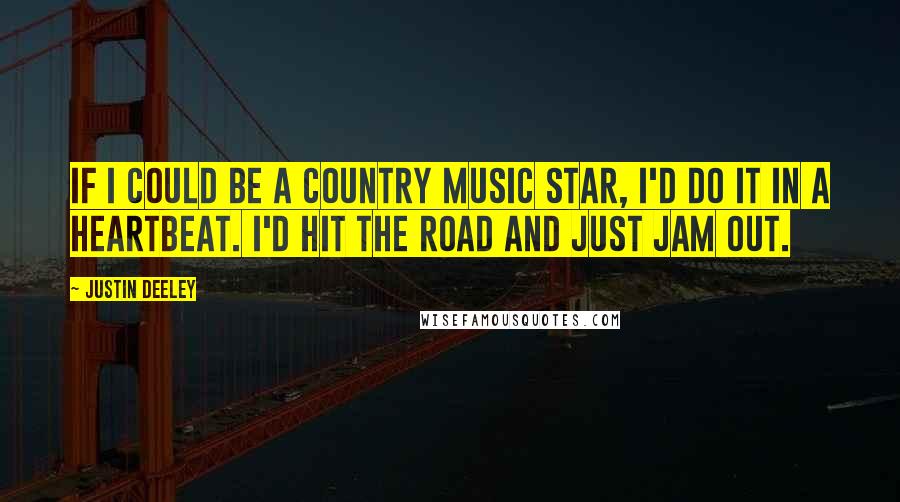 Justin Deeley Quotes: If I could be a country music star, I'd do it in a heartbeat. I'd hit the road and just jam out.