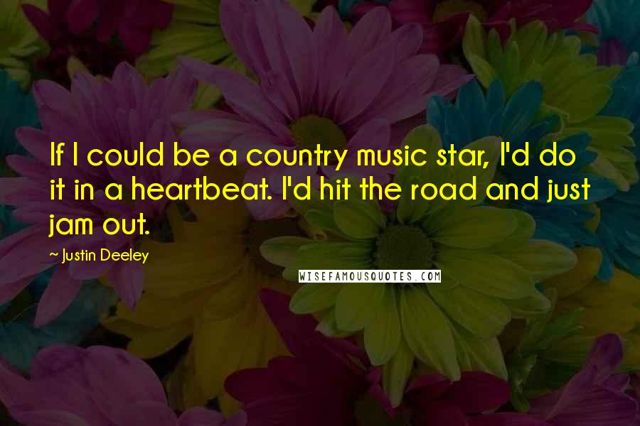 Justin Deeley Quotes: If I could be a country music star, I'd do it in a heartbeat. I'd hit the road and just jam out.