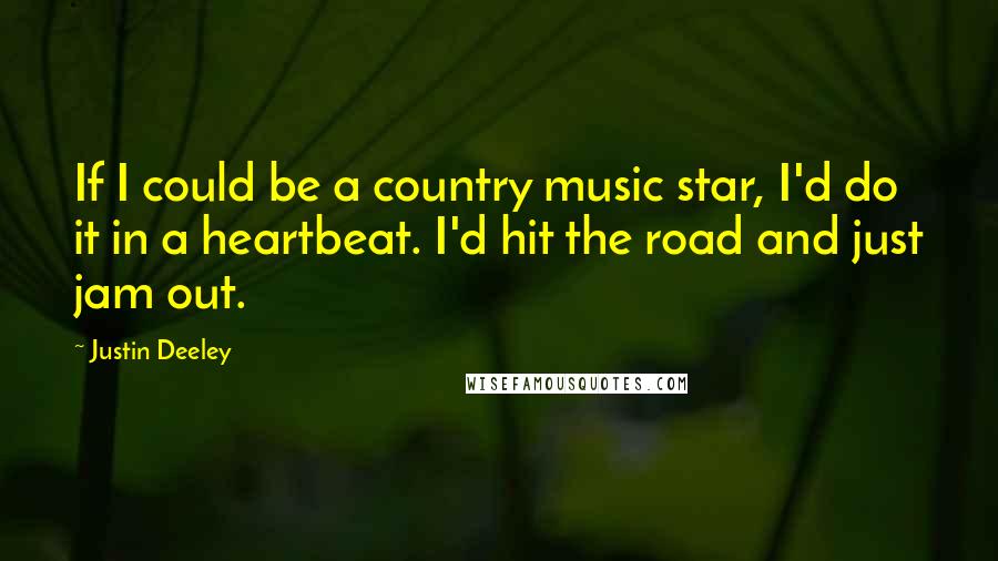 Justin Deeley Quotes: If I could be a country music star, I'd do it in a heartbeat. I'd hit the road and just jam out.
