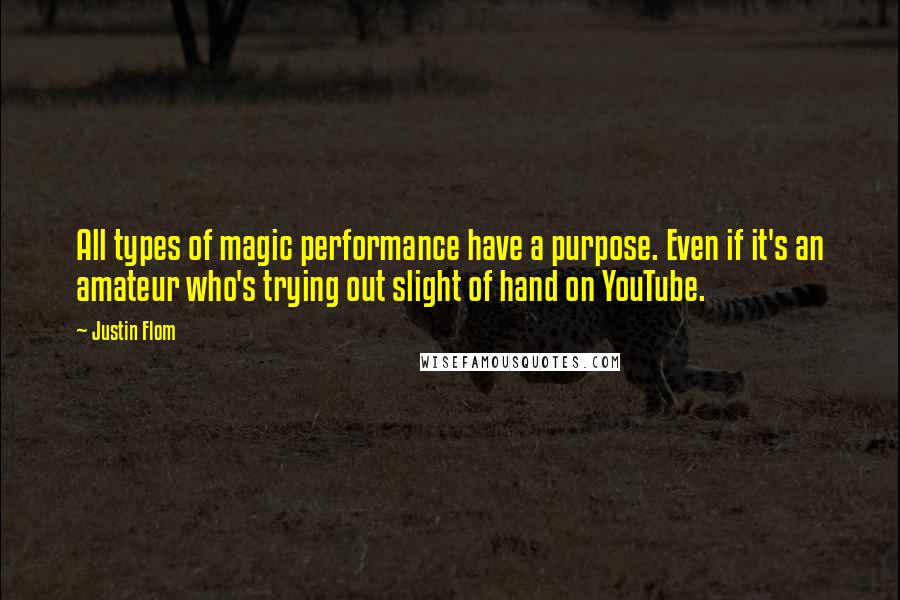 Justin Flom Quotes: All types of magic performance have a purpose. Even if it's an amateur who's trying out slight of hand on YouTube.