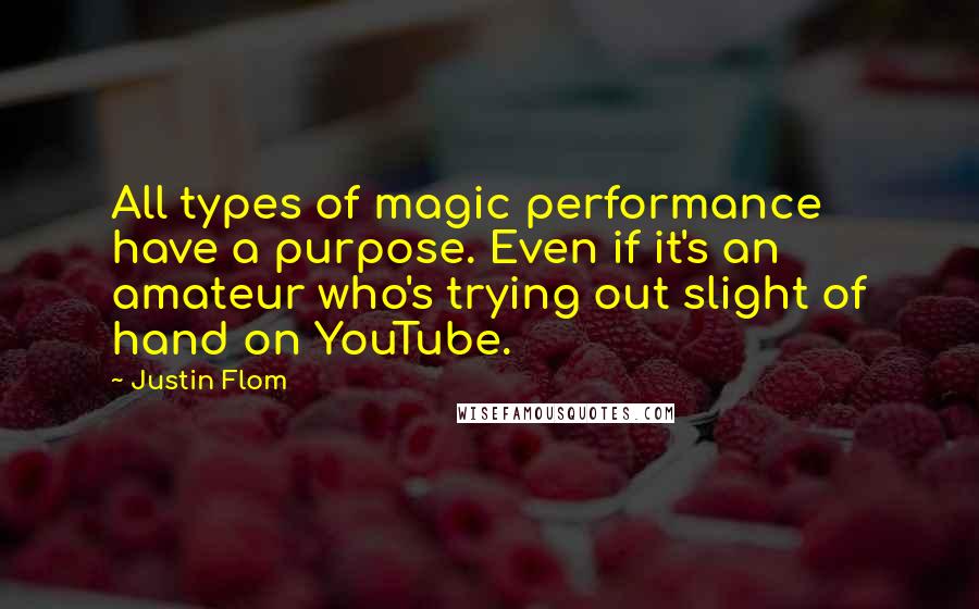 Justin Flom Quotes: All types of magic performance have a purpose. Even if it's an amateur who's trying out slight of hand on YouTube.