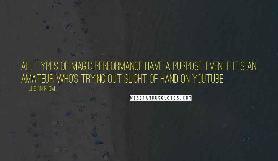 Justin Flom Quotes: All types of magic performance have a purpose. Even if it's an amateur who's trying out slight of hand on YouTube.