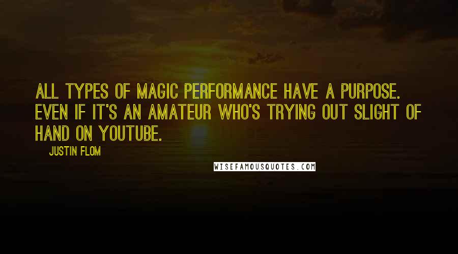 Justin Flom Quotes: All types of magic performance have a purpose. Even if it's an amateur who's trying out slight of hand on YouTube.