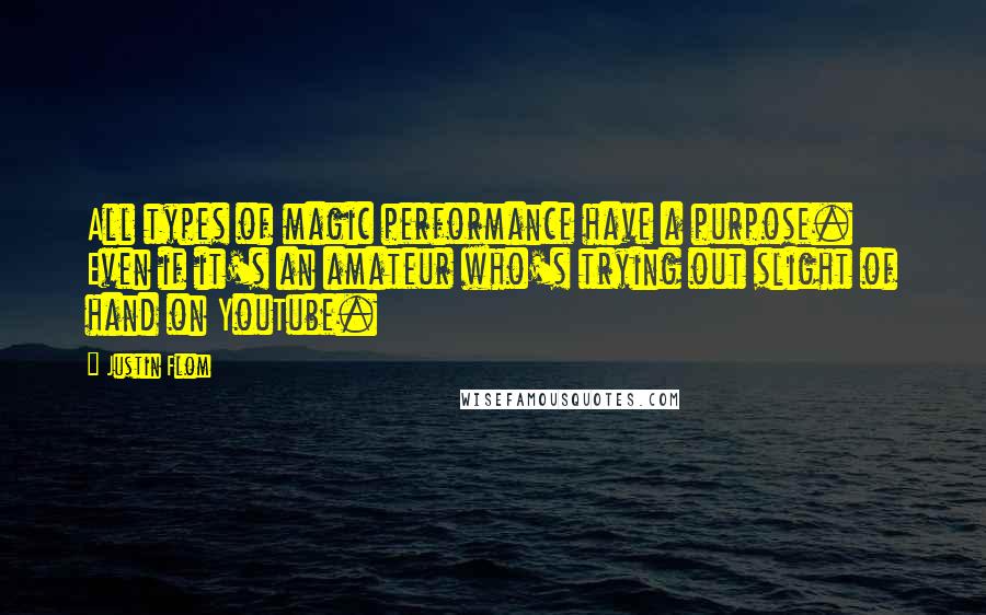 Justin Flom Quotes: All types of magic performance have a purpose. Even if it's an amateur who's trying out slight of hand on YouTube.