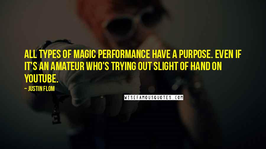 Justin Flom Quotes: All types of magic performance have a purpose. Even if it's an amateur who's trying out slight of hand on YouTube.