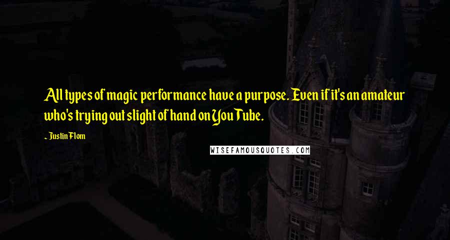 Justin Flom Quotes: All types of magic performance have a purpose. Even if it's an amateur who's trying out slight of hand on YouTube.