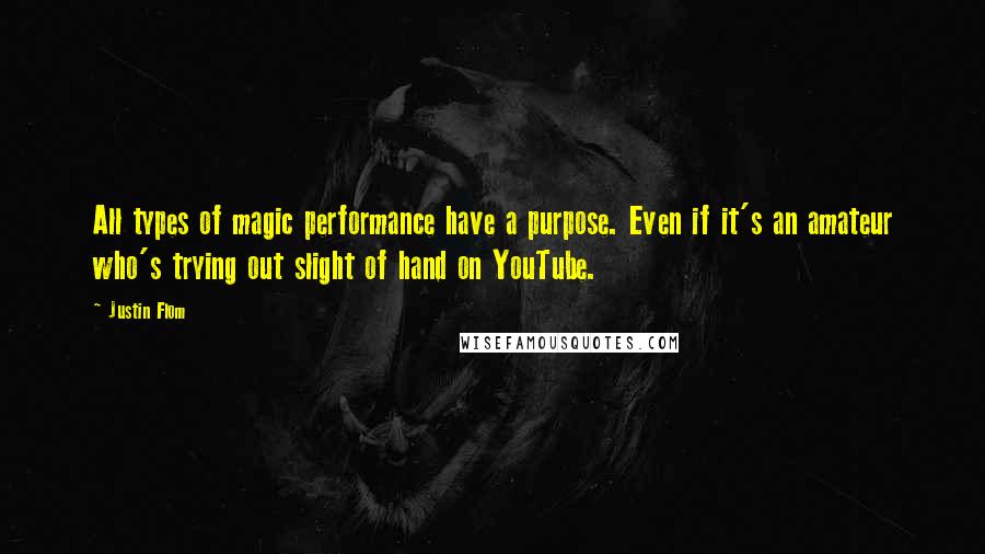 Justin Flom Quotes: All types of magic performance have a purpose. Even if it's an amateur who's trying out slight of hand on YouTube.