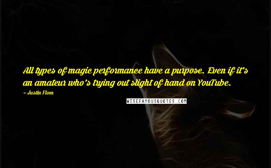 Justin Flom Quotes: All types of magic performance have a purpose. Even if it's an amateur who's trying out slight of hand on YouTube.