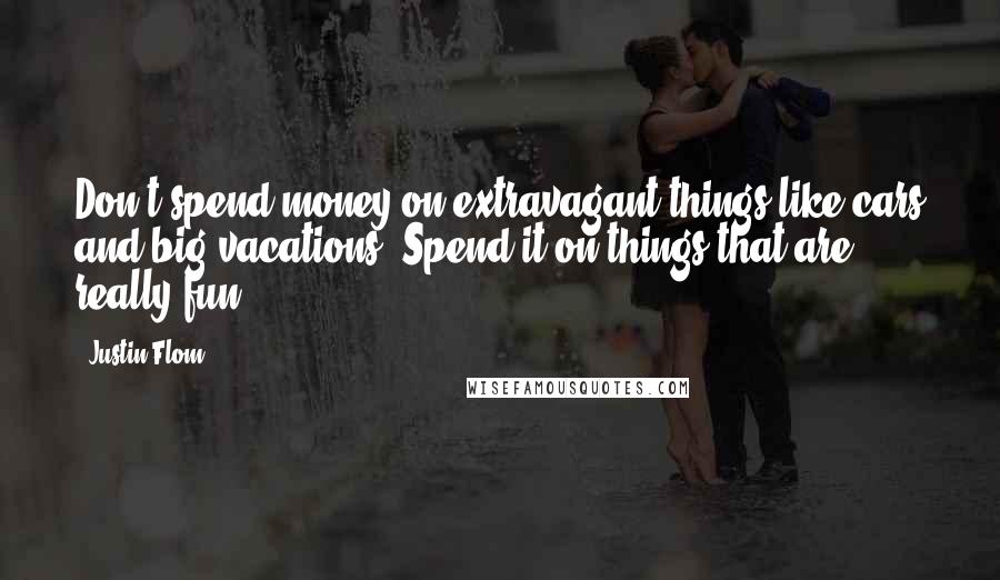 Justin Flom Quotes: Don't spend money on extravagant things like cars and big vacations. Spend it on things that are really fun.