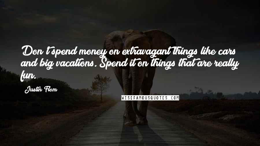 Justin Flom Quotes: Don't spend money on extravagant things like cars and big vacations. Spend it on things that are really fun.