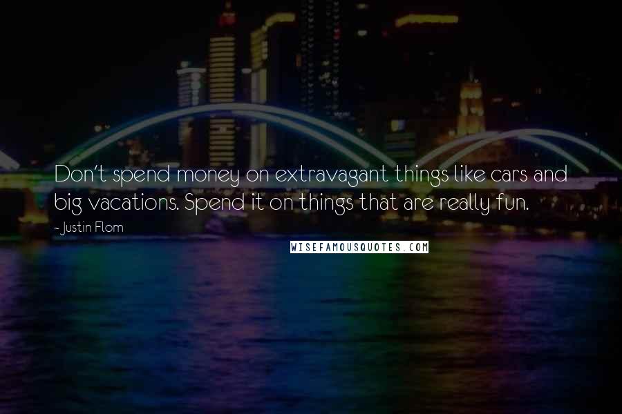 Justin Flom Quotes: Don't spend money on extravagant things like cars and big vacations. Spend it on things that are really fun.