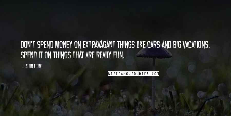 Justin Flom Quotes: Don't spend money on extravagant things like cars and big vacations. Spend it on things that are really fun.