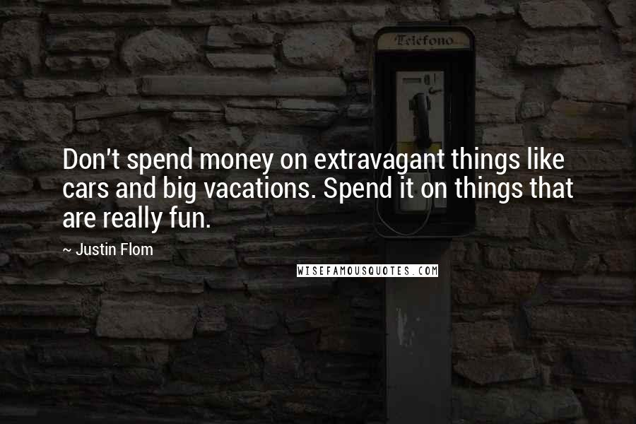 Justin Flom Quotes: Don't spend money on extravagant things like cars and big vacations. Spend it on things that are really fun.