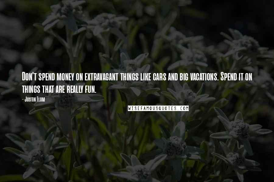 Justin Flom Quotes: Don't spend money on extravagant things like cars and big vacations. Spend it on things that are really fun.