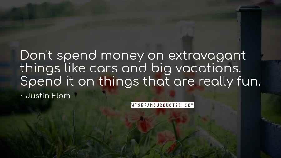 Justin Flom Quotes: Don't spend money on extravagant things like cars and big vacations. Spend it on things that are really fun.