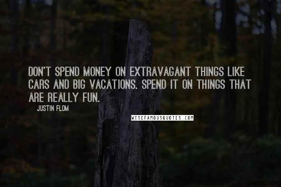 Justin Flom Quotes: Don't spend money on extravagant things like cars and big vacations. Spend it on things that are really fun.