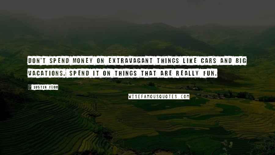 Justin Flom Quotes: Don't spend money on extravagant things like cars and big vacations. Spend it on things that are really fun.