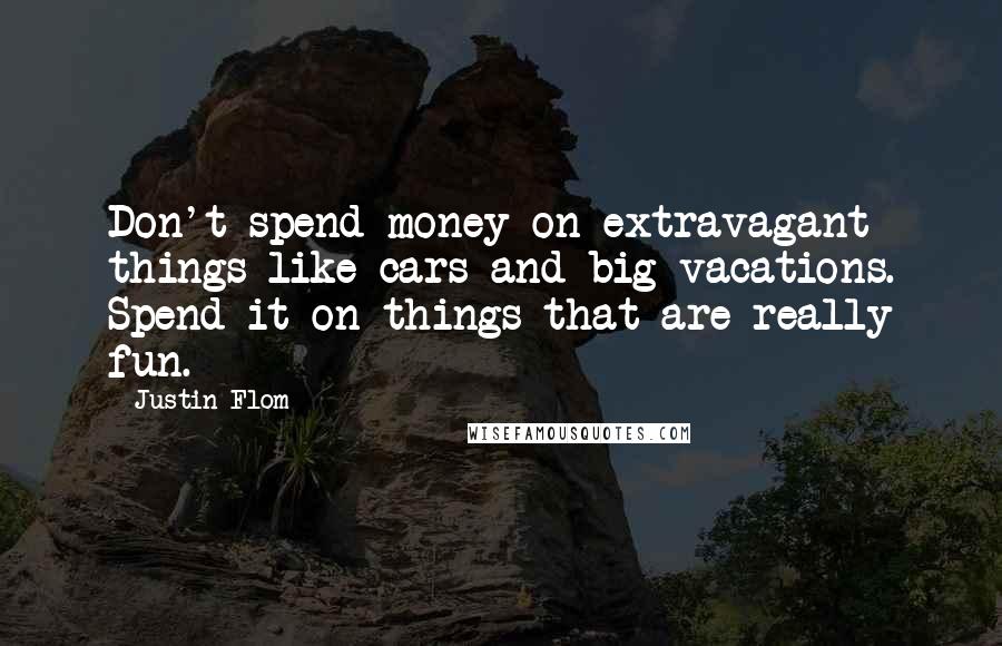 Justin Flom Quotes: Don't spend money on extravagant things like cars and big vacations. Spend it on things that are really fun.