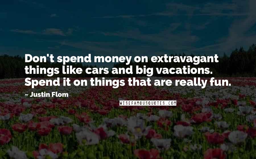 Justin Flom Quotes: Don't spend money on extravagant things like cars and big vacations. Spend it on things that are really fun.