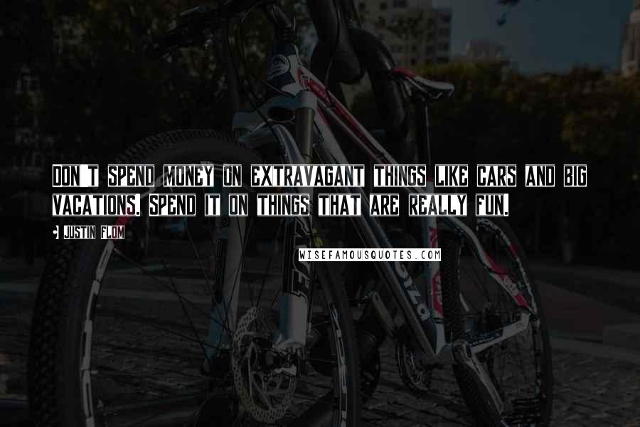 Justin Flom Quotes: Don't spend money on extravagant things like cars and big vacations. Spend it on things that are really fun.