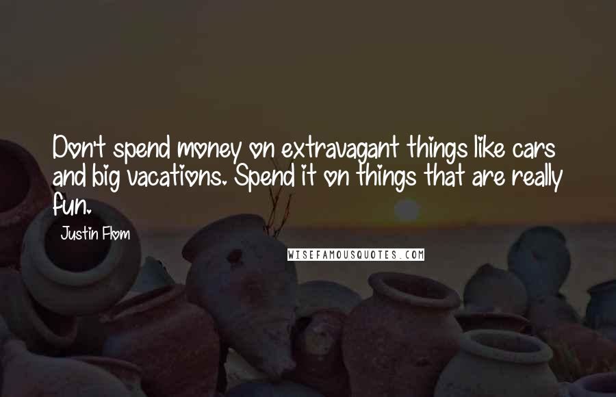 Justin Flom Quotes: Don't spend money on extravagant things like cars and big vacations. Spend it on things that are really fun.