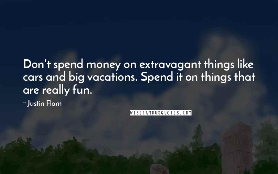 Justin Flom Quotes: Don't spend money on extravagant things like cars and big vacations. Spend it on things that are really fun.