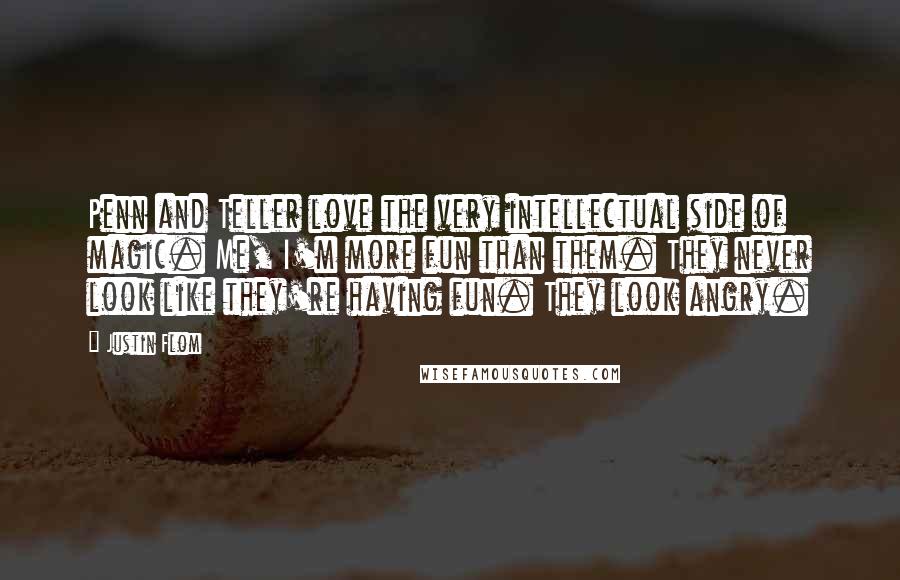 Justin Flom Quotes: Penn and Teller love the very intellectual side of magic. Me, I'm more fun than them. They never look like they're having fun. They look angry.