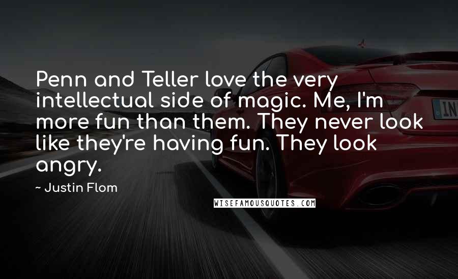 Justin Flom Quotes: Penn and Teller love the very intellectual side of magic. Me, I'm more fun than them. They never look like they're having fun. They look angry.