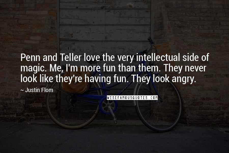 Justin Flom Quotes: Penn and Teller love the very intellectual side of magic. Me, I'm more fun than them. They never look like they're having fun. They look angry.