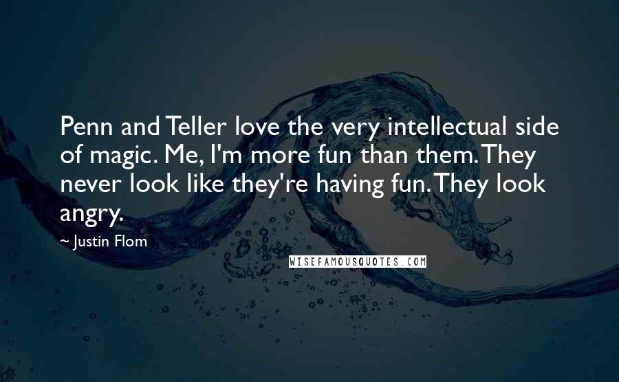 Justin Flom Quotes: Penn and Teller love the very intellectual side of magic. Me, I'm more fun than them. They never look like they're having fun. They look angry.