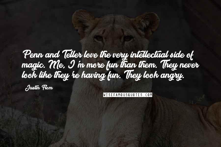 Justin Flom Quotes: Penn and Teller love the very intellectual side of magic. Me, I'm more fun than them. They never look like they're having fun. They look angry.
