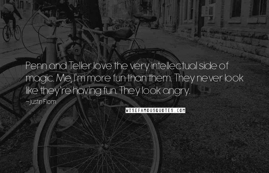Justin Flom Quotes: Penn and Teller love the very intellectual side of magic. Me, I'm more fun than them. They never look like they're having fun. They look angry.