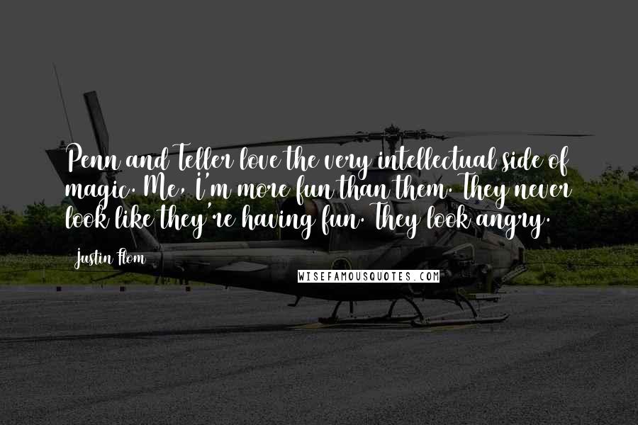 Justin Flom Quotes: Penn and Teller love the very intellectual side of magic. Me, I'm more fun than them. They never look like they're having fun. They look angry.