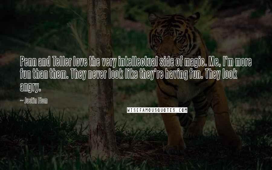 Justin Flom Quotes: Penn and Teller love the very intellectual side of magic. Me, I'm more fun than them. They never look like they're having fun. They look angry.