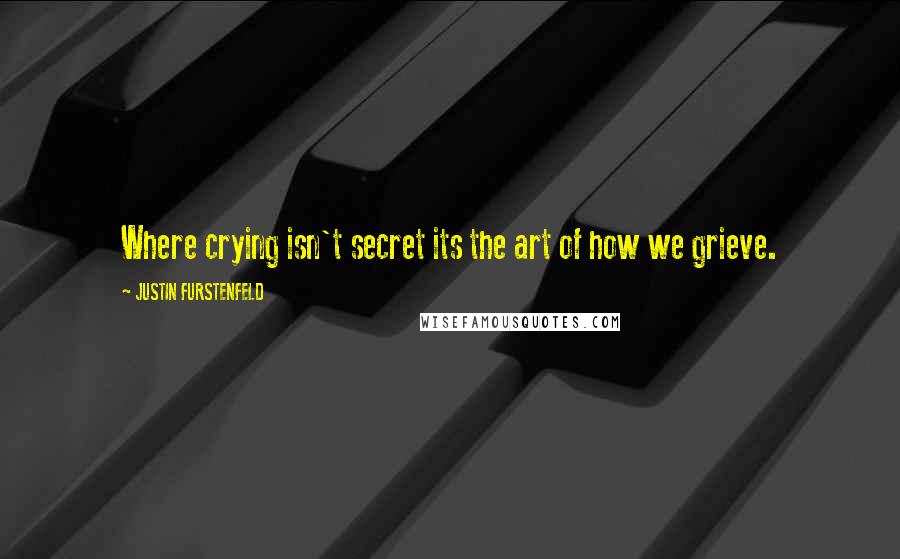 JUSTIN FURSTENFELD Quotes: Where crying isn't secret its the art of how we grieve.